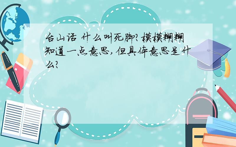 台山话 什么叫死脚?模模糊糊知道一点意思,但具体意思是什么?