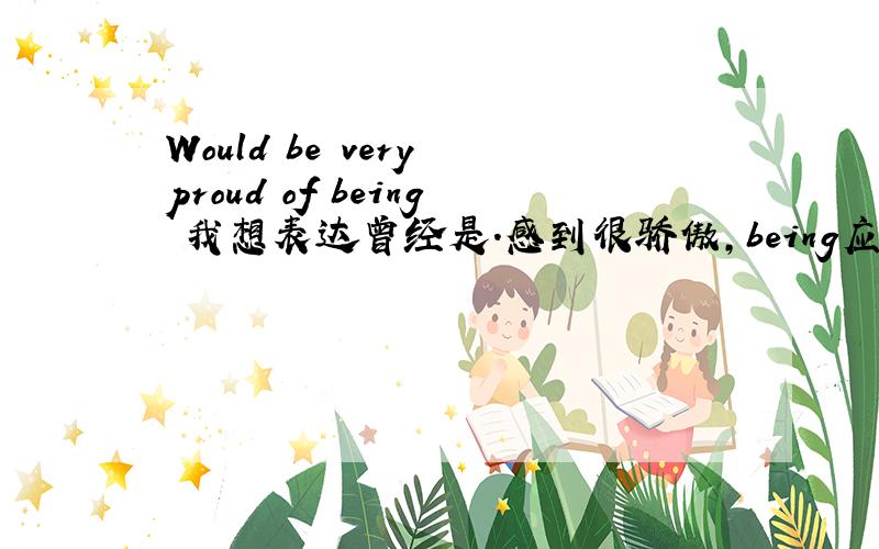 Would be very proud of being 我想表达曾经是.感到很骄傲,being应该改成having b