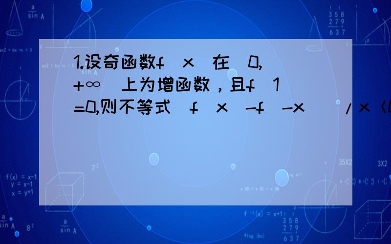 1.设奇函数f(x)在(0,+∞)上为增函数，且f(1)=0,则不等式(f(x)-f(-x))/x＜0的解集为？