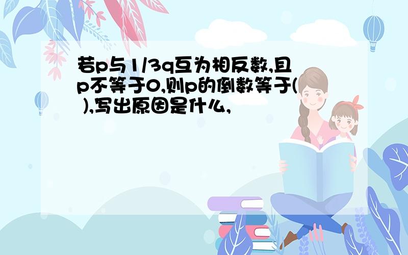 若p与1/3q互为相反数,且p不等于0,则p的倒数等于( ),写出原因是什么,