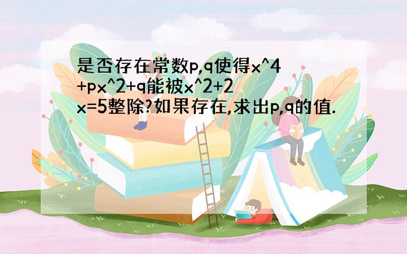 是否存在常数p,q使得x^4+px^2+q能被x^2+2x=5整除?如果存在,求出p,q的值.