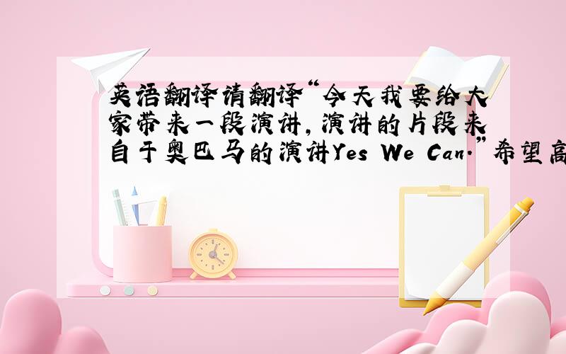 英语翻译请翻译“今天我要给大家带来一段演讲,演讲的片段来自于奥巴马的演讲Yes We Can.”希望高手来翻译,别有语法