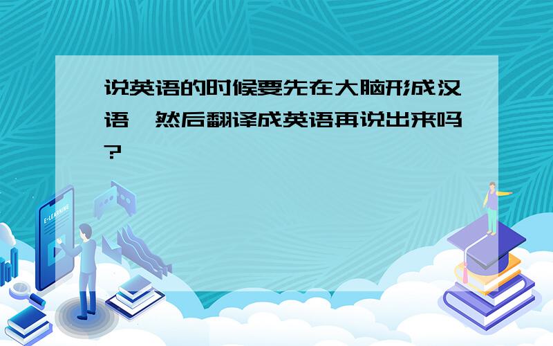 说英语的时候要先在大脑形成汉语,然后翻译成英语再说出来吗?