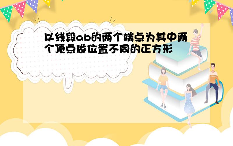 以线段ab的两个端点为其中两个顶点做位置不同的正方形