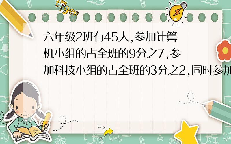 六年级2班有45人,参加计算机小组的占全班的9分之7,参加科技小组的占全班的3分之2,同时参加两个小组的有几人?