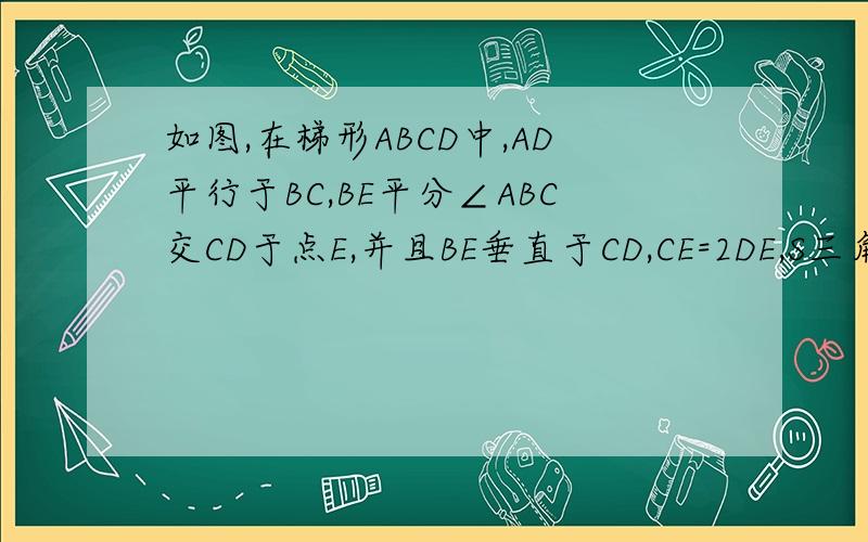 如图,在梯形ABCD中,AD平行于BC,BE平分∠ABC交CD于点E,并且BE垂直于CD,CE=2DE,S三角形BCE=