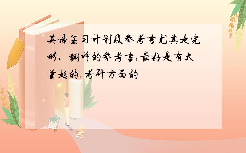 英语复习计划及参考书尤其是完形、翻译的参考书,最好是有大量题的.考研方面的