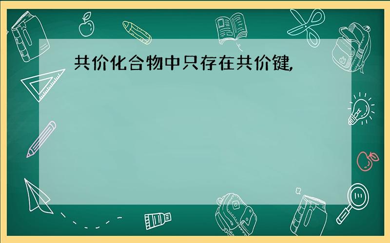 共价化合物中只存在共价键,