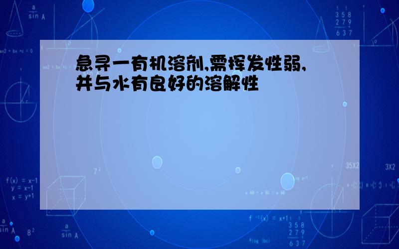 急寻一有机溶剂,需挥发性弱,并与水有良好的溶解性