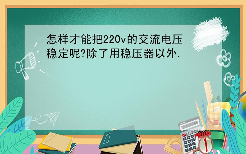 怎样才能把220v的交流电压稳定呢?除了用稳压器以外.