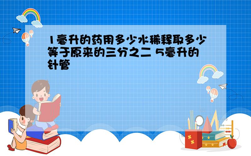 1毫升的药用多少水稀释取多少等于原来的三分之二 5毫升的针管