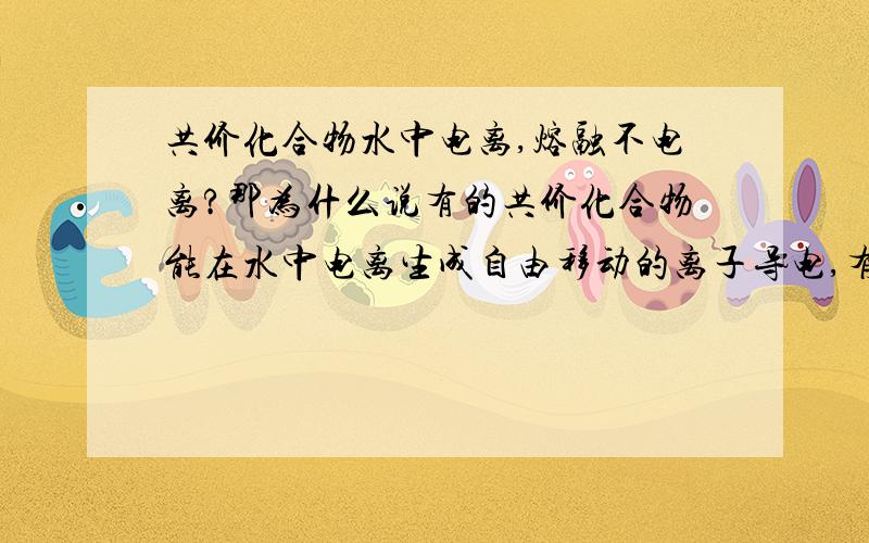 共价化合物水中电离,熔融不电离?那为什么说有的共价化合物能在水中电离生成自由移动的离子导电,有的不能?