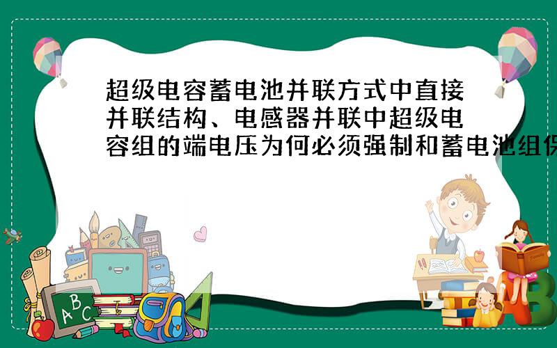 超级电容蓄电池并联方式中直接并联结构、电感器并联中超级电容组的端电压为何必须强制和蓄电池组保持一致