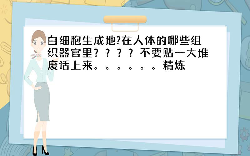 白细胞生成地?在人体的哪些组织器官里？？？？不要贴一大堆废话上来。。。。。。精炼