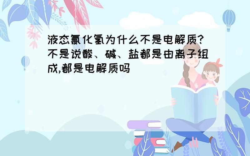 液态氯化氢为什么不是电解质?不是说酸、碱、盐都是由离子组成,都是电解质吗