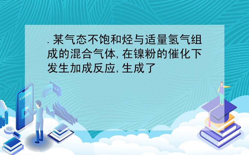 .某气态不饱和烃与适量氢气组成的混合气体,在镍粉的催化下发生加成反应,生成了