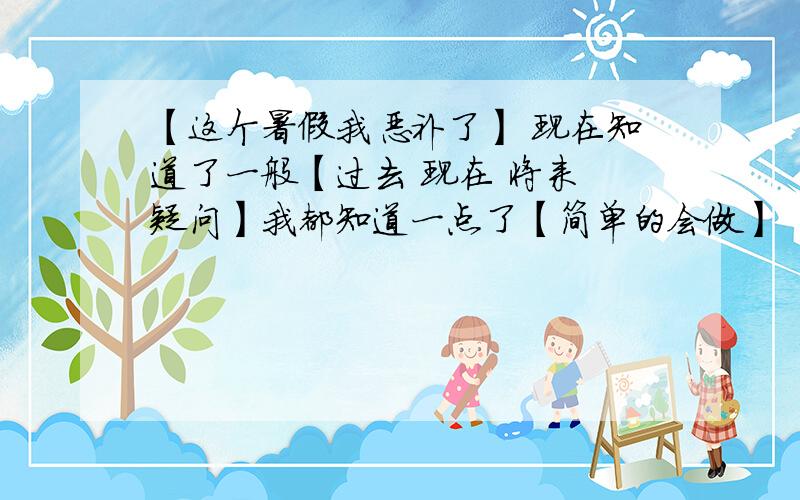 【这个暑假我恶补了】 现在知道了一般【过去 现在 将来 疑问】我都知道一点了【简单的会做】