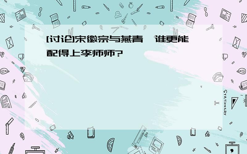 [讨论]宋徽宗与燕青,谁更能配得上李师师?