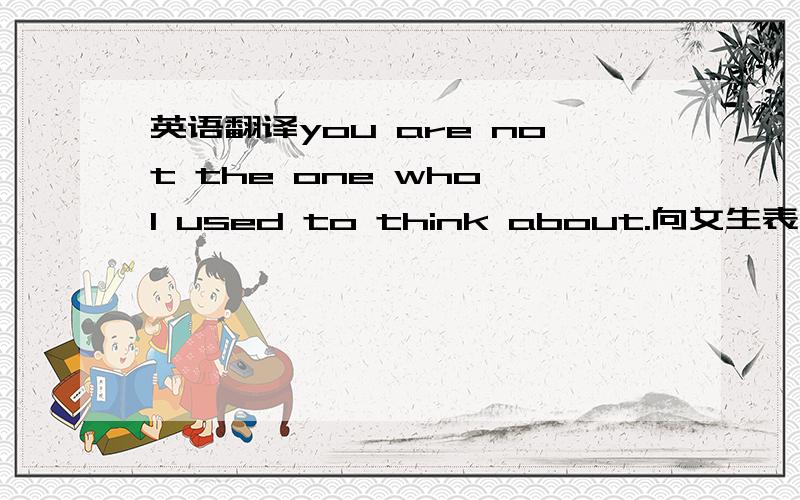 英语翻译you are not the one who I used to think about.向女生表白了,她同意