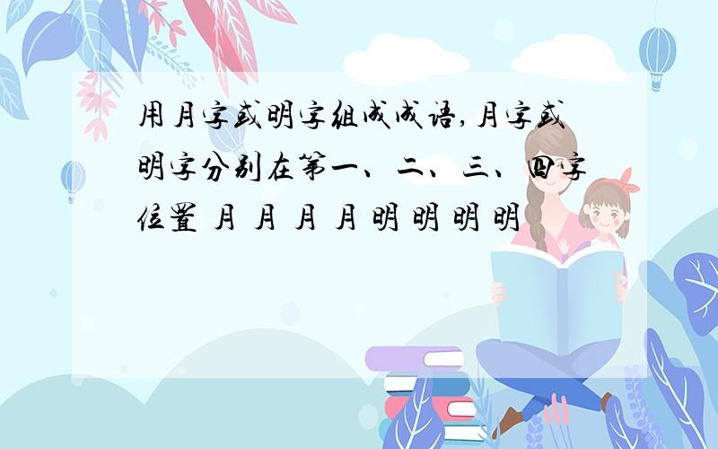 用月字或明字组成成语,月字或明字分别在第一、二、三、四字位置 月 月 月 月 明 明 明 明