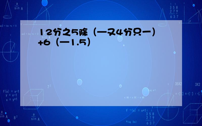 12分之5除（—又4分只一）+6（—1.5）