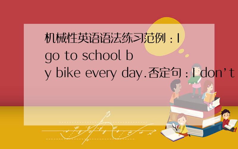 机械性英语语法练习范例：I go to school by bike every day.否定句：I don’t go