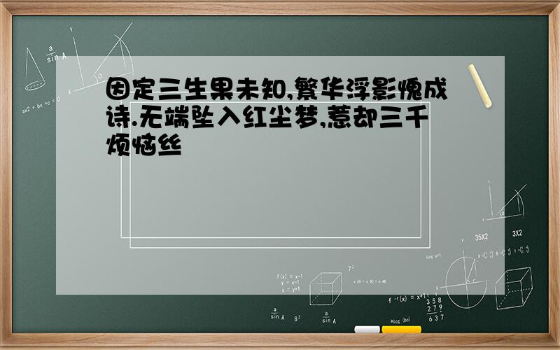 因定三生果未知,繁华浮影愧成诗.无端坠入红尘梦,惹却三千烦恼丝