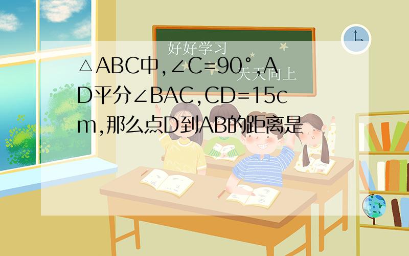 △ABC中,∠C=90°,AD平分∠BAC,CD=15cm,那么点D到AB的距离是