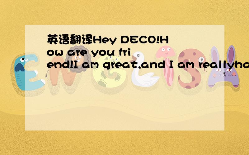 英语翻译Hey DECO!How are you friend!I am great,and I am reallyha