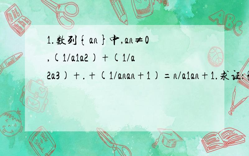 1.数列{an}中,an≠0,(1/a1a2)+(1/a2a3)+.+(1/anan+1)=n/a1an+1.求证：{a