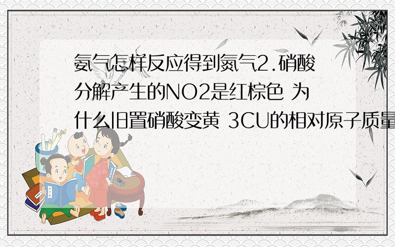 氨气怎样反应得到氮气2.硝酸分解产生的NO2是红棕色 为什么旧置硝酸变黄 3CU的相对原子质量4一些气体先加CA（OH）