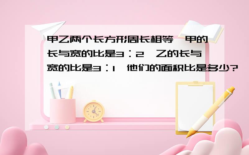 甲乙两个长方形周长相等,甲的长与宽的比是3：2,乙的长与宽的比是3：1,他们的面积比是多少?