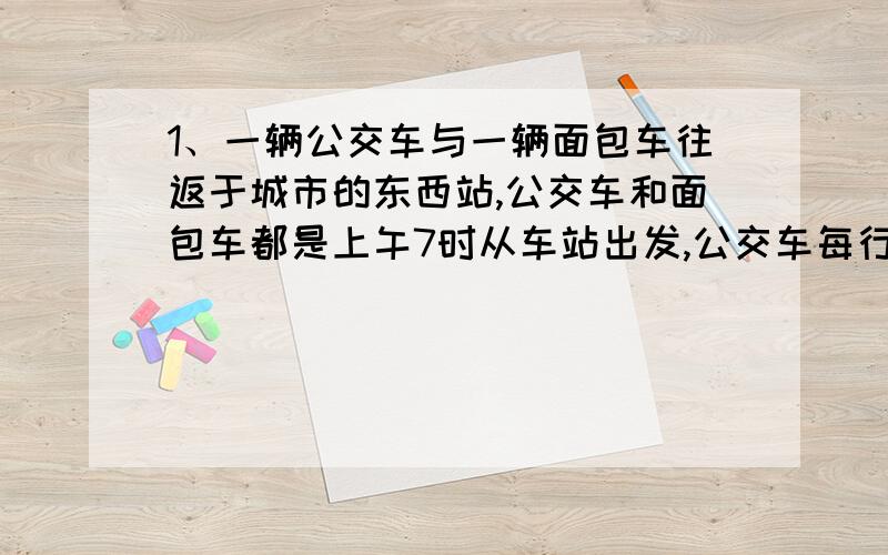 1、一辆公交车与一辆面包车往返于城市的东西站,公交车和面包车都是上午7时从车站出发,公交车每行一个单程需要1小时,且马上