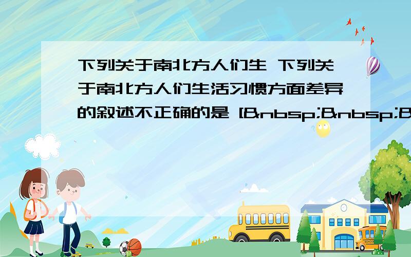 下列关于南北方人们生 下列关于南北方人们生活习惯方面差异的叙述不正确的是 [   &nbs