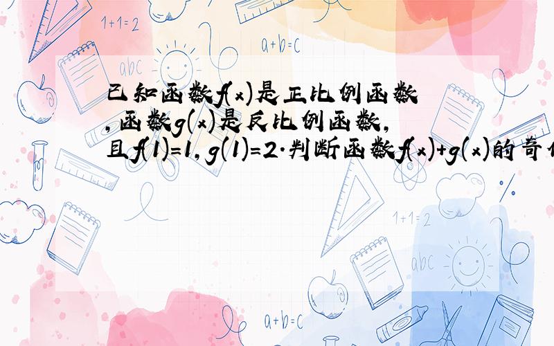 已知函数f(x)是正比例函数,函数g(x)是反比例函数,且f(1)=1,g(1)=2.判断函数f(x)+g(x)的奇偶性