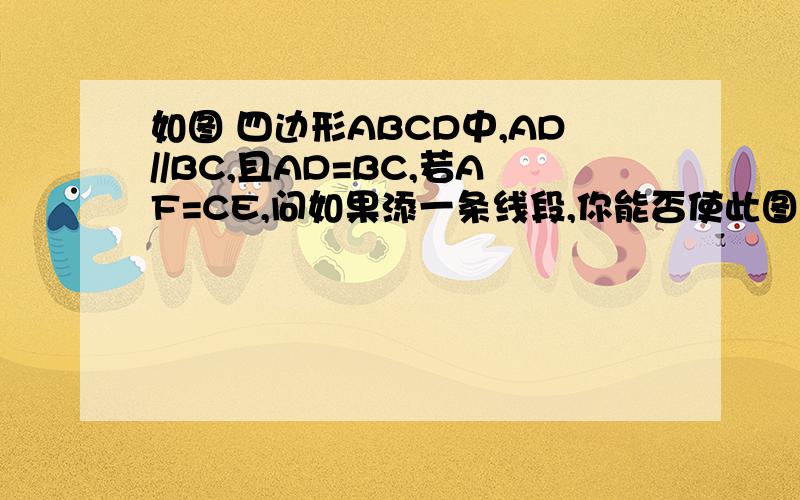 如图 四边形ABCD中,AD//BC,且AD=BC,若AF=CE,问如果添一条线段,你能否使此图中有三对全等三角形