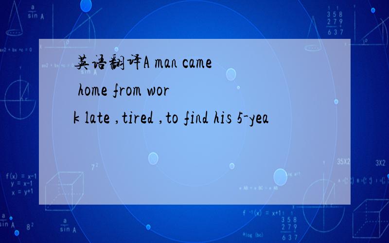 英语翻译A man came home from work late ,tired ,to find his 5-yea