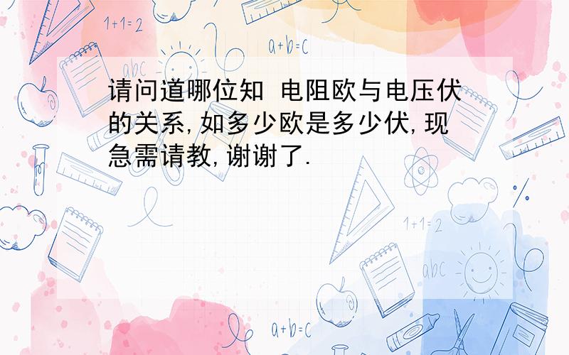 请问道哪位知 电阻欧与电压伏的关系,如多少欧是多少伏,现急需请教,谢谢了.