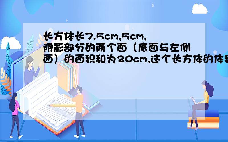 长方体长7.5cm,5cm,阴影部分的两个面（底面与左侧面）的面积和为20cm,这个长方体的体积是（ ）