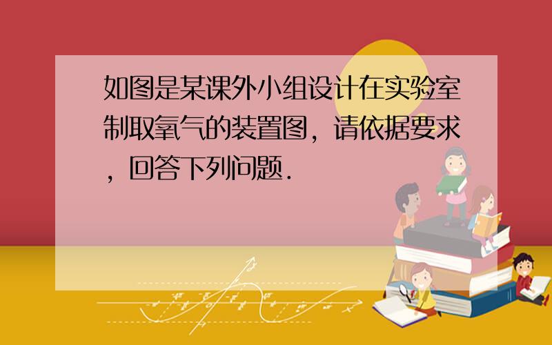 如图是某课外小组设计在实验室制取氧气的装置图，请依据要求，回答下列问题．