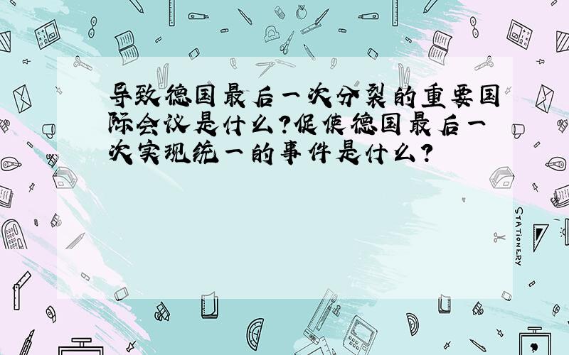 导致德国最后一次分裂的重要国际会议是什么?促使德国最后一次实现统一的事件是什么?