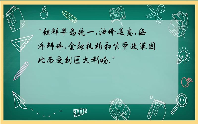 “朝鲜半岛统一,油价过高,经济解体,金融机构和货币政策因此而受到巨大影响.”