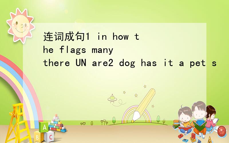 连词成句1 in how the flags many there UN are2 dog has it a pet s