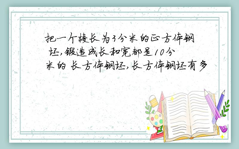 把一个棱长为3分米的正方体钢 坯,锻造成长和宽都是10分米的 长方体钢坯,长方体钢坯有多