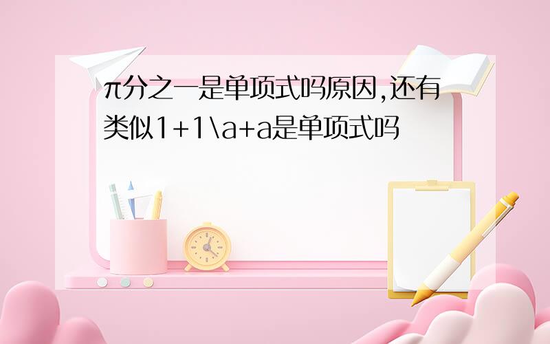 π分之一是单项式吗原因,还有类似1+1\a+a是单项式吗