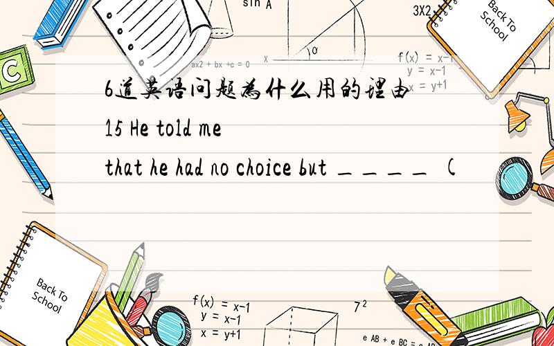 6道英语问题为什么用的理由 15 He told me that he had no choice but ____ (