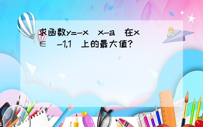 求函数y=-x(x-a)在x∈[-1,1]上的最大值?