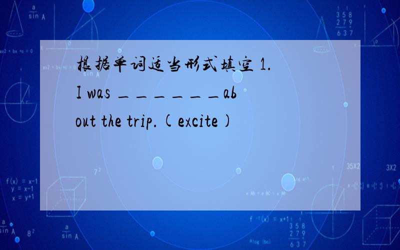 根据单词适当形式填空 1. I was ______about the trip.(excite)