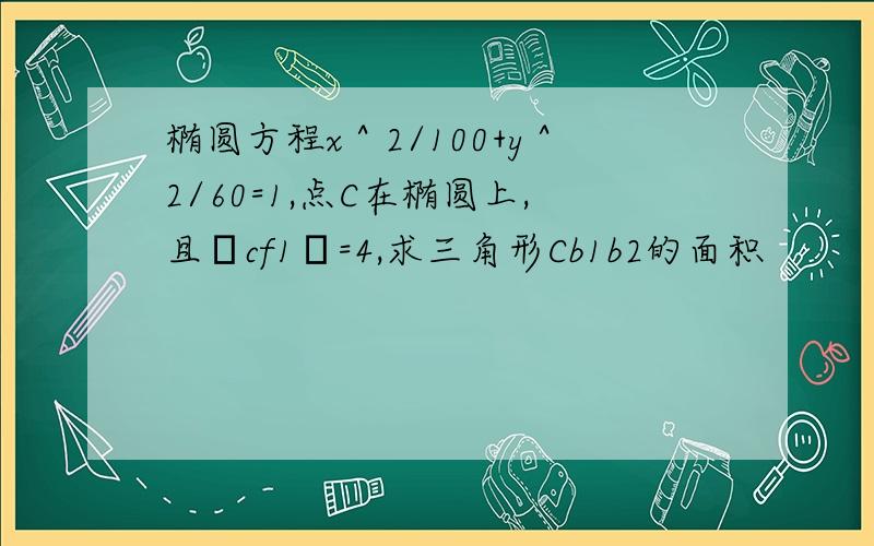 椭圆方程x＾2/100+y＾2/60=1,点C在椭圆上,且│cf1│=4,求三角形Cb1b2的面积