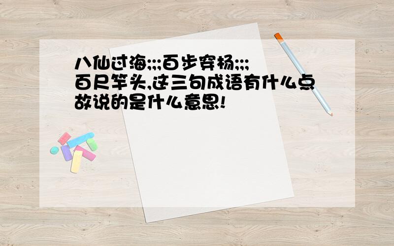 八仙过海;;;百步穿杨;;;百尺竿头,这三句成语有什么点故说的是什么意思!